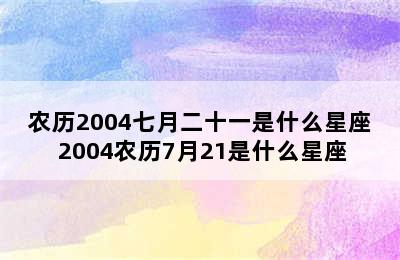 农历2004七月二十一是什么星座 2004农历7月21是什么星座